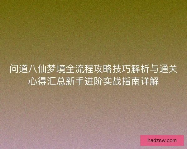 问道八仙梦境全流程攻略技巧解析与通关心得汇总新手进阶实战指南详解