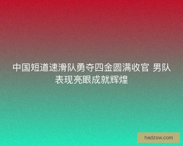 中国短道速滑队勇夺四金圆满收官 男队表现亮眼成就辉煌