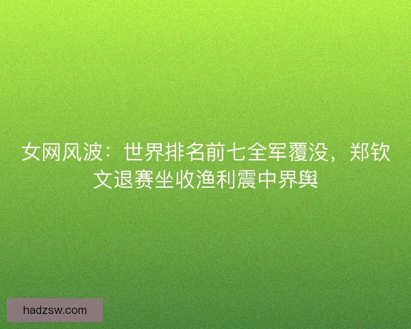 女网风波：世界排名前七全军覆没，郑钦文退赛坐收渔利震中界舆
