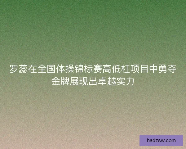 罗蕊在全国体操锦标赛高低杠项目中勇夺金牌展现出卓越实力