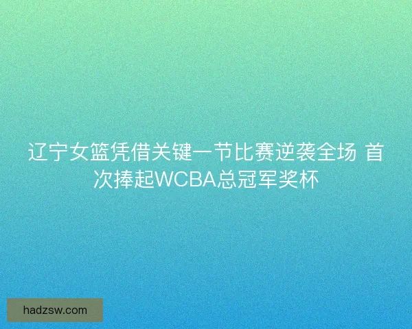 辽宁女篮凭借关键一节比赛逆袭全场 首次捧起WCBA总冠军奖杯