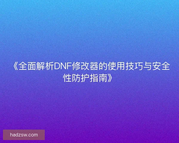 《全面解析DNF修改器的使用技巧与安全性防护指南》