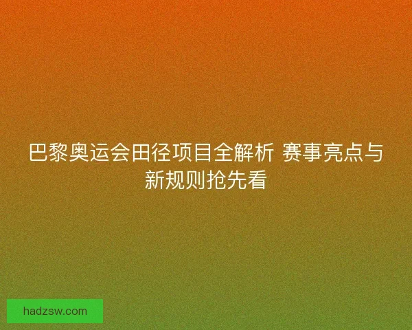 巴黎奥运会田径项目全解析 赛事亮点与新规则抢先看