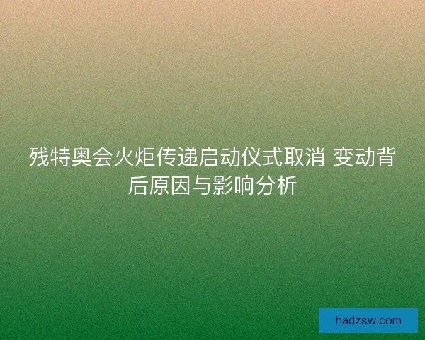 残特奥会火炬传递启动仪式取消 变动背后原因与影响分析