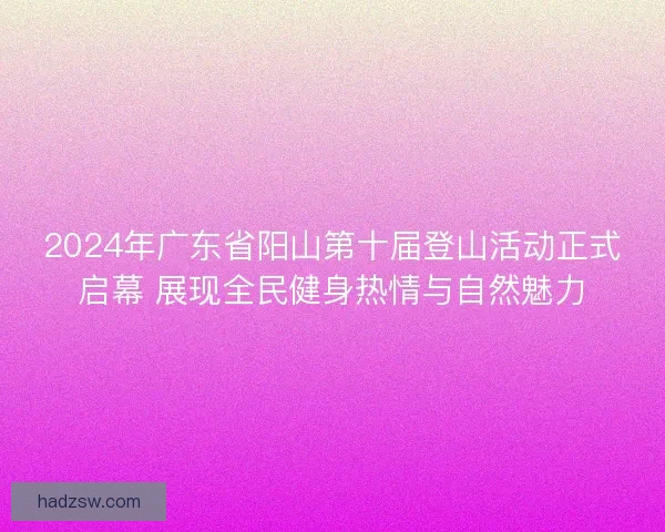 2024年广东省阳山第十届登山活动正式启幕 展现全民健身热情与自然魅力