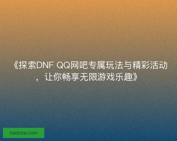 《探索DNF QQ网吧专属玩法与精彩活动，让你畅享无限游戏乐趣》