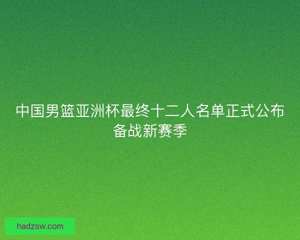 中国男篮亚洲杯最终十二人名单正式公布备战新赛季