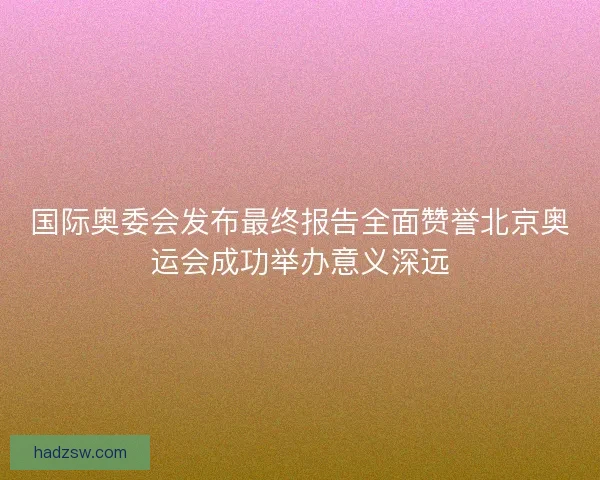 国际奥委会发布最终报告全面赞誉北京奥运会成功举办意义深远