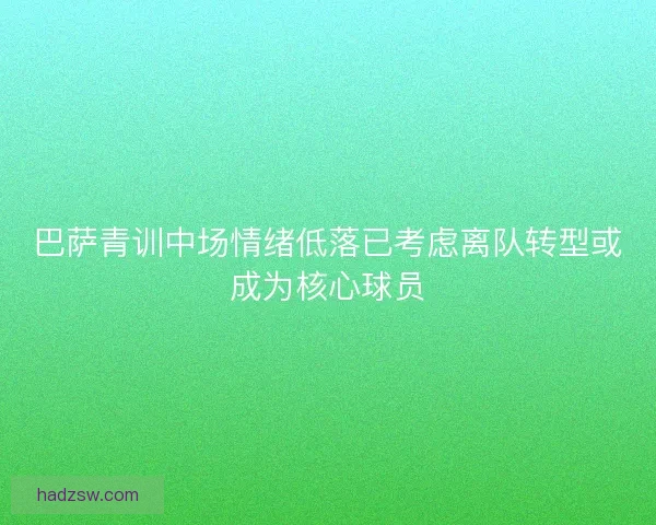 巴萨青训中场情绪低落已考虑离队转型或成为核心球员