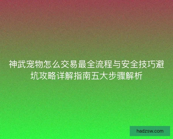 神武宠物怎么交易最全流程与安全技巧避坑攻略详解指南五大步骤解析