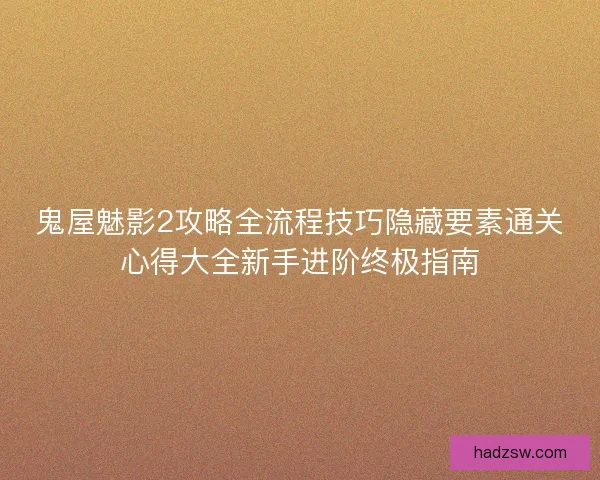 鬼屋魅影2攻略全流程技巧隐藏要素通关心得大全新手进阶终极指南