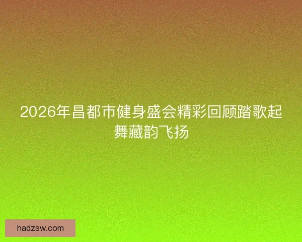 2026年昌都市健身盛会精彩回顾踏歌起舞藏韵飞扬