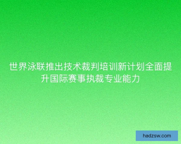 世界泳联推出技术裁判培训新计划全面提升国际赛事执裁专业能力