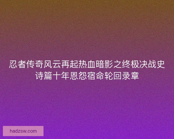 忍者传奇风云再起热血暗影之终极决战史诗篇十年恩怨宿命轮回录章