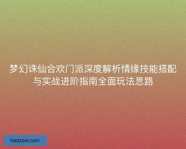 梦幻诛仙合欢门派深度解析情缘技能搭配与实战进阶指南全面玩法思路