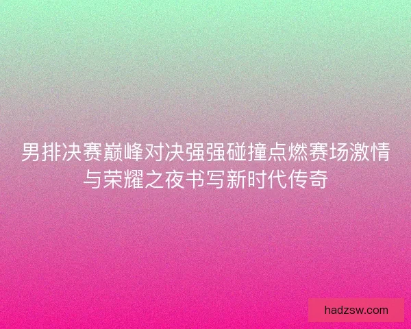 男排决赛巅峰对决强强碰撞点燃赛场激情与荣耀之夜书写新时代传奇