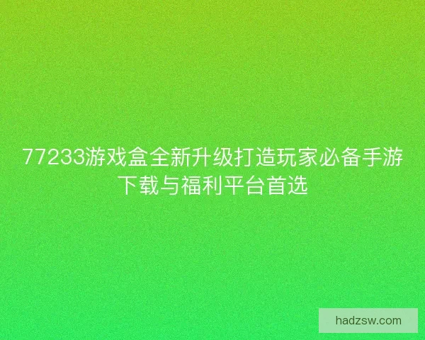 77233游戏盒全新升级打造玩家必备手游下载与福利平台首选