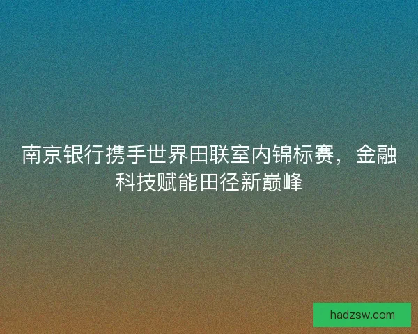南京银行携手世界田联室内锦标赛，金融科技赋能田径新巅峰