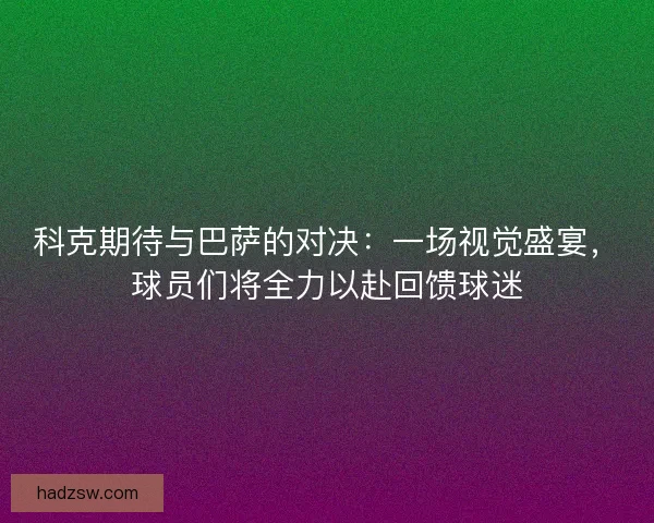 科克期待与巴萨的对决：一场视觉盛宴，球员们将全力以赴回馈球迷