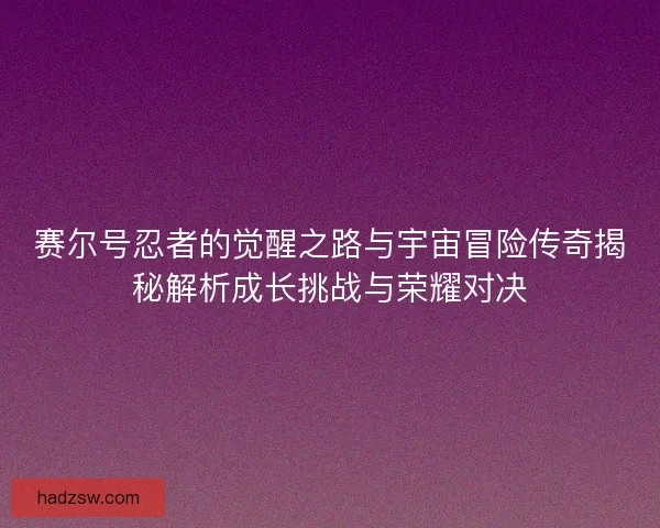 赛尔号忍者的觉醒之路与宇宙冒险传奇揭秘解析成长挑战与荣耀对决