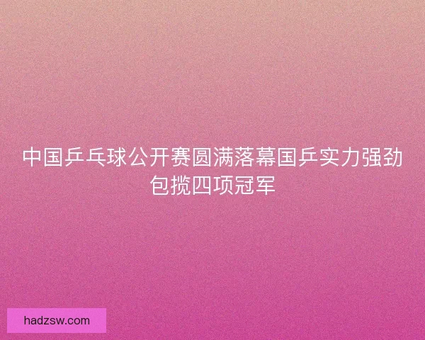 中国乒乓球公开赛圆满落幕国乒实力强劲包揽四项冠军
