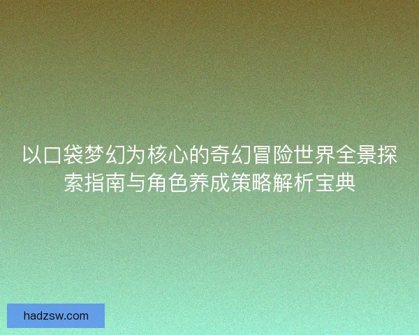 以口袋梦幻为核心的奇幻冒险世界全景探索指南与角色养成策略解析宝典