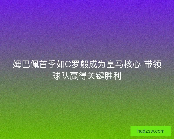 姆巴佩首季如C罗般成为皇马核心 带领球队赢得关键胜利