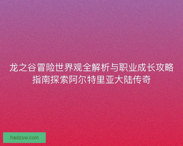 龙之谷冒险世界观全解析与职业成长攻略指南探索阿尔特里亚大陆传奇