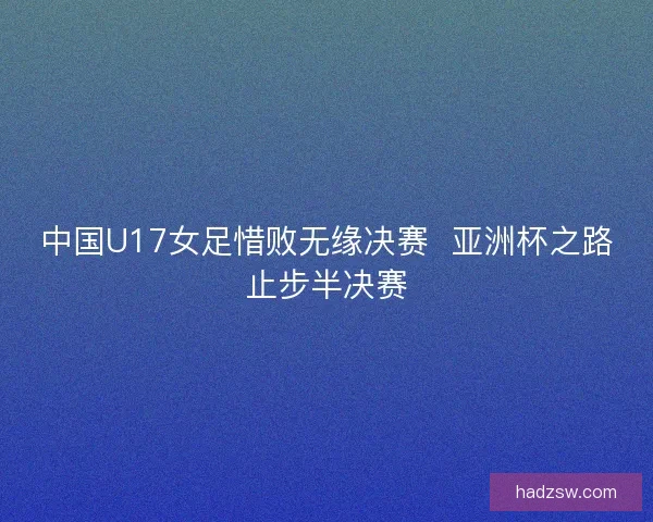 中国U17女足惜败无缘决赛  亚洲杯之路止步半决赛