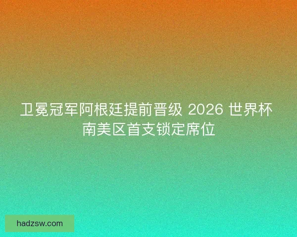 卫冕冠军阿根廷提前晋级 2026 世界杯 南美区首支锁定席位