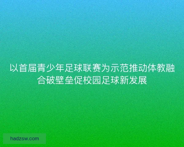 以首届青少年足球联赛为示范推动体教融合破壁垒促校园足球新发展