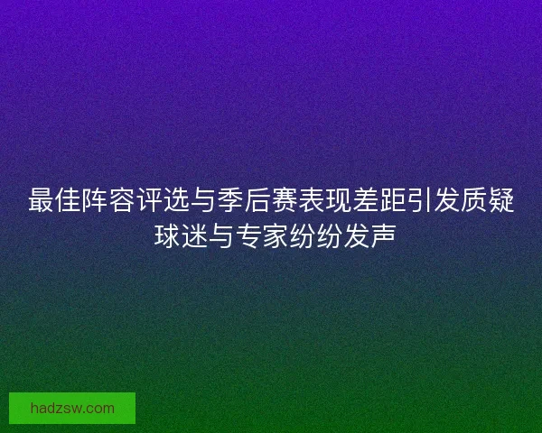 最佳阵容评选与季后赛表现差距引发质疑 球迷与专家纷纷发声