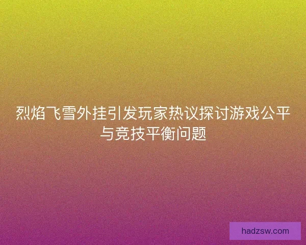 烈焰飞雪外挂引发玩家热议探讨游戏公平与竞技平衡问题
