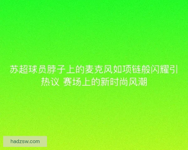 苏超球员脖子上的麦克风如项链般闪耀引热议 赛场上的新时尚风潮