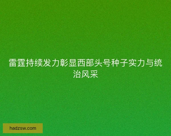 雷霆持续发力彰显西部头号种子实力与统治风采