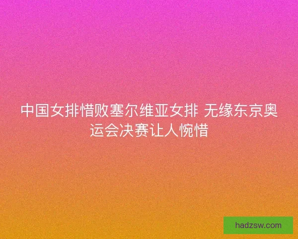 中国女排惜败塞尔维亚女排 无缘东京奥运会决赛让人惋惜