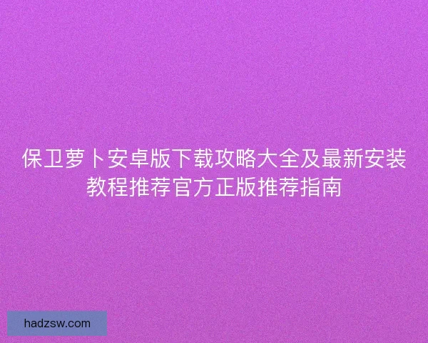 保卫萝卜安卓版下载攻略大全及最新安装教程推荐官方正版推荐指南
