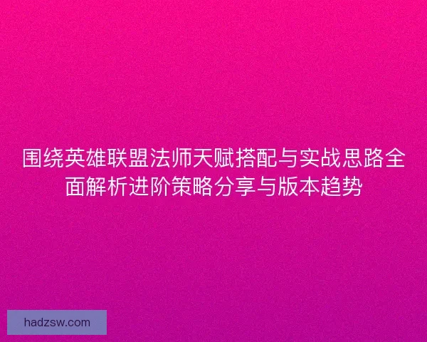 围绕英雄联盟法师天赋搭配与实战思路全面解析进阶策略分享与版本趋势