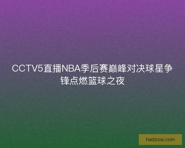 CCTV5直播NBA季后赛巅峰对决球星争锋点燃篮球之夜