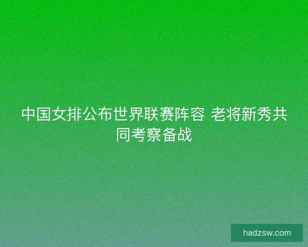 中国女排公布世界联赛阵容 老将新秀共同考察备战