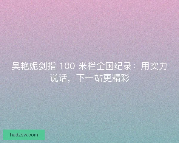 吴艳妮剑指 100 米栏全国纪录：用实力说话，下一站更精彩