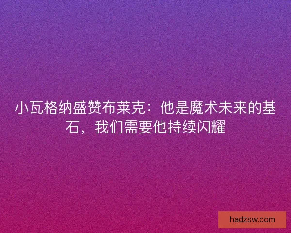 小瓦格纳盛赞布莱克：他是魔术未来的基石，我们需要他持续闪耀